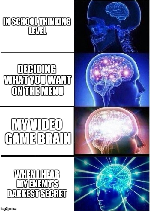 Expanding Brain | IN SCHOOL THINKING LEVEL; DECIDING WHAT YOU WANT ON THE MENU; MY VIDEO GAME BRAIN; WHEN I HEAR MY ENEMY'S DARKEST SECRET | image tagged in memes,expanding brain | made w/ Imgflip meme maker