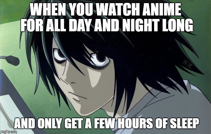overdo | WHEN YOU WATCH ANIME FOR ALL DAY AND NIGHT LONG; AND ONLY GET A FEW HOURS OF SLEEP | image tagged in meme | made w/ Imgflip meme maker