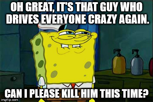 Don't You Squidward Meme | OH GREAT, IT'S THAT GUY WHO DRIVES EVERYONE CRAZY AGAIN. CAN I PLEASE KILL HIM THIS TIME? | image tagged in memes,dont you squidward | made w/ Imgflip meme maker