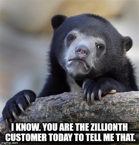 Confession Bear Meme | I KNOW. YOU ARE THE ZILLIONTH CUSTOMER TODAY TO TELL ME THAT. | image tagged in memes,confession bear | made w/ Imgflip meme maker