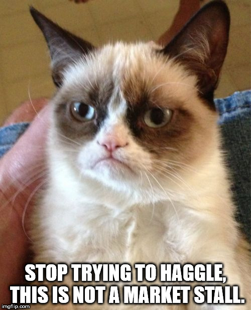 Grumpy Cat Meme | STOP TRYING TO HAGGLE, THIS IS NOT A MARKET STALL. | image tagged in memes,grumpy cat | made w/ Imgflip meme maker