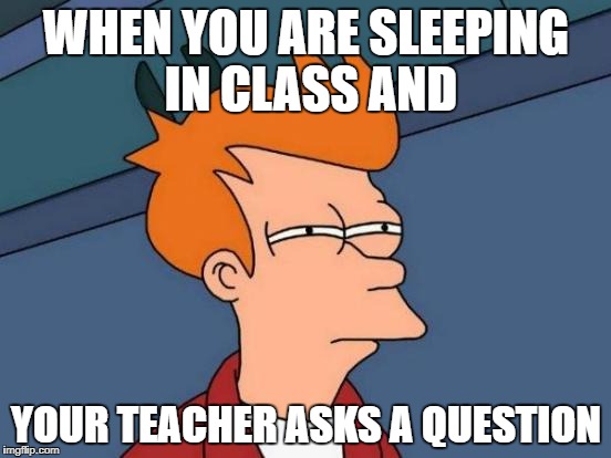 Futurama Fry Meme | WHEN YOU ARE SLEEPING IN CLASS AND; YOUR TEACHER ASKS A QUESTION | image tagged in memes,futurama fry | made w/ Imgflip meme maker