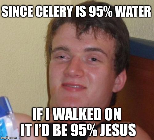 10 Guy Meme | SINCE CELERY IS 95% WATER; IF I WALKED ON IT I’D BE 95% JESUS | image tagged in memes,10 guy | made w/ Imgflip meme maker