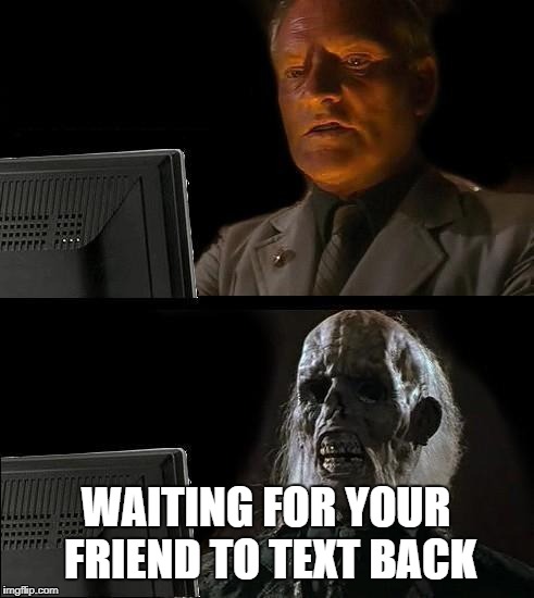 I'll Just Wait Here Meme | WAITING FOR YOUR FRIEND TO TEXT BACK | image tagged in memes,ill just wait here | made w/ Imgflip meme maker