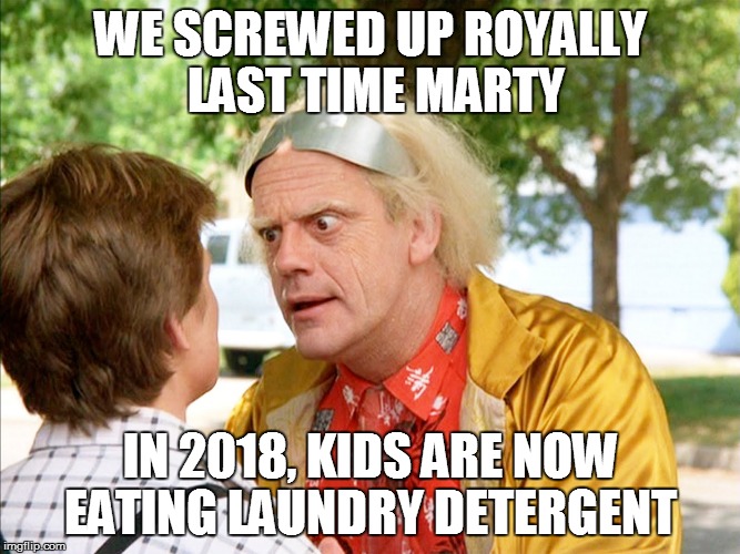 back to the future | WE SCREWED UP ROYALLY LAST TIME MARTY; IN 2018, KIDS ARE NOW EATING LAUNDRY DETERGENT | image tagged in back to the future | made w/ Imgflip meme maker