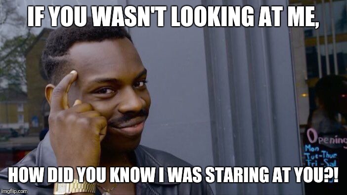 Roll Safe Think About It Meme | IF YOU WASN'T LOOKING AT ME, HOW DID YOU KNOW I WAS STARING AT YOU?! | image tagged in memes,roll safe think about it | made w/ Imgflip meme maker
