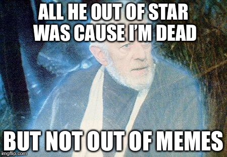 Ghost week! Starting January 21 | ALL HE OUT OF STAR WAS CAUSE I’M DEAD; BUT NOT OUT OF MEMES | image tagged in ben kenobi ghost,ghost week | made w/ Imgflip meme maker