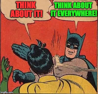 Batman Slapping Robin Meme | THINK ABOUT IT! THINK ABOUT IT EVERYWHERE! | image tagged in memes,batman slapping robin | made w/ Imgflip meme maker