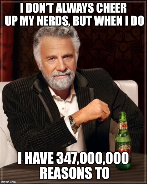 The Most Interesting Man In The World | I DON’T ALWAYS CHEER UP MY NERDS, BUT WHEN I DO; I HAVE 347,000,000 REASONS TO | image tagged in memes,the most interesting man in the world | made w/ Imgflip meme maker