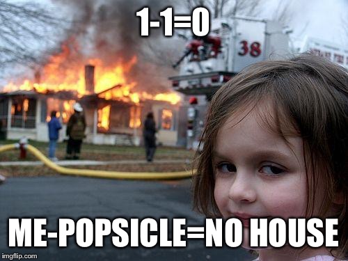 Inspired by https://imgflip.com/i/230dxt | 1-1=0; ME-POPSICLE=NO HOUSE | image tagged in memes,disaster girl | made w/ Imgflip meme maker