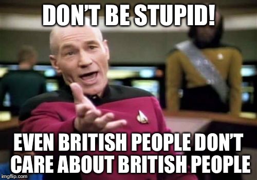 Picard Wtf Meme | DON’T BE STUPID! EVEN BRITISH PEOPLE DON’T CARE ABOUT BRITISH PEOPLE | image tagged in memes,picard wtf | made w/ Imgflip meme maker