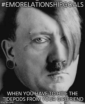 Emo Hitler |  #EMORELATIONSHIPGOALS; WHEN YOU HAVE TO HIDE THE TIDEPODS FROM YOUR GIRLFRIEND | image tagged in emo hitler | made w/ Imgflip meme maker