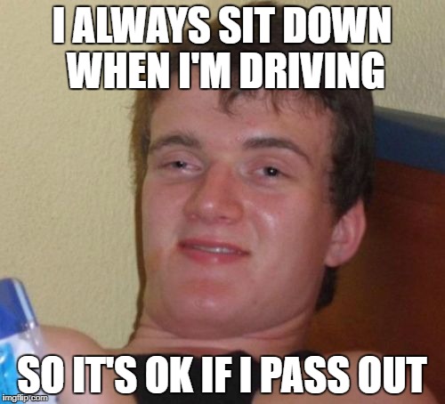 10 Guy Meme | I ALWAYS SIT DOWN WHEN I'M DRIVING SO IT'S OK IF I PASS OUT | image tagged in memes,10 guy | made w/ Imgflip meme maker