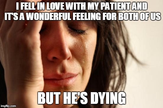 Until death do us part, right? | I FELL IN LOVE WITH MY PATIENT AND IT'S A WONDERFUL FEELING FOR BOTH OF US; BUT HE'S DYING | image tagged in memes,first world problems | made w/ Imgflip meme maker