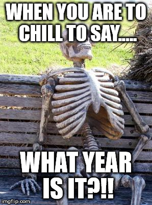Waiting Skeleton | WHEN YOU ARE TO CHILL TO SAY..... WHAT YEAR IS IT?!! | image tagged in memes,waiting skeleton | made w/ Imgflip meme maker