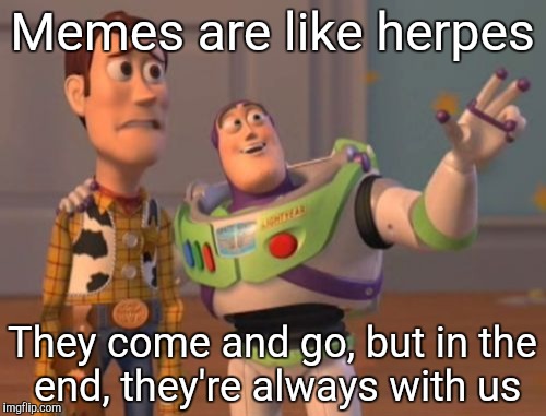 X, X Everywhere Meme | Memes are like herpes; They come and go, but in the end, they're always with us | image tagged in memes,x x everywhere | made w/ Imgflip meme maker