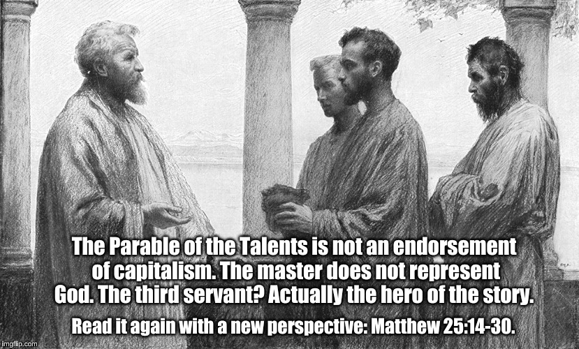 Parable of the Talents | The Parable of the Talents is not an endorsement of capitalism. The master does not represent God. The third servant? Actually the hero of the story. Read it again with a new perspective: Matthew 25:14-30. | image tagged in jesus,parable,capitalism,gospel of matthew | made w/ Imgflip meme maker