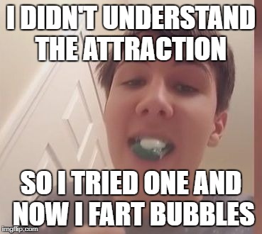Tide Pod Challenge  | I DIDN'T UNDERSTAND THE ATTRACTION; SO I TRIED ONE AND NOW I FART BUBBLES | image tagged in tide pod challenge | made w/ Imgflip meme maker