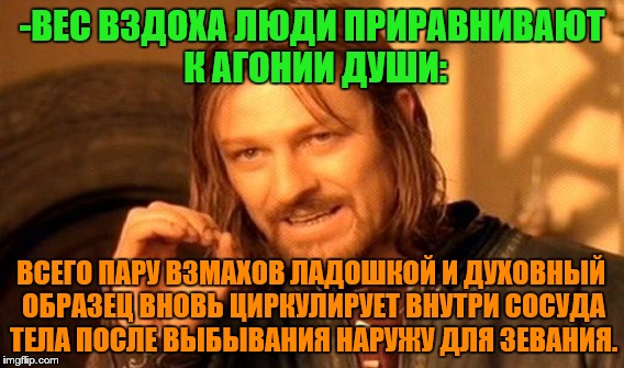 -Yawning. | -ВЕС ВЗДОХА ЛЮДИ ПРИРАВНИВАЮТ К АГОНИИ ДУШИ:; ВСЕГО ПАРУ ВЗМАХОВ ЛАДОШКОЙ И ДУХОВНЫЙ ОБРАЗЕЦ ВНОВЬ ЦИРКУЛИРУЕТ ВНУТРИ СОСУДА ТЕЛА ПОСЛЕ ВЫБЫВАНИЯ НАРУЖУ ДЛЯ ЗЕВАНИЯ. | image tagged in memes,one does not simply,yawning,what if i told you,matrix morpheus,foreigner | made w/ Imgflip meme maker