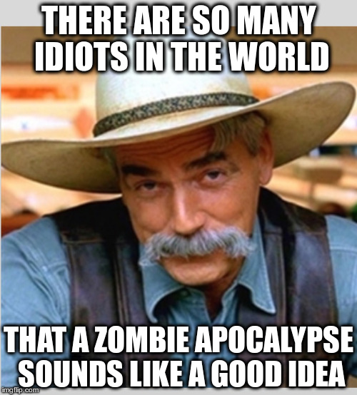 Think About It. |  THERE ARE SO MANY IDIOTS IN THE WORLD; THAT A ZOMBIE APOCALYPSE SOUNDS LIKE A GOOD IDEA | image tagged in sam elliot happy birthday | made w/ Imgflip meme maker