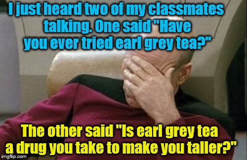 I have lost faith in humanity. | I just heard two of my classmates talking. One said "Have you ever tried earl grey tea?"; The other said "Is earl grey tea a drug you take to make you taller?" | image tagged in memes,captain picard facepalm | made w/ Imgflip meme maker