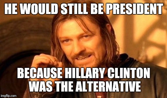 One Does Not Simply Meme | HE WOULD STILL BE PRESIDENT BECAUSE HILLARY CLINTON WAS THE ALTERNATIVE | image tagged in memes,one does not simply | made w/ Imgflip meme maker