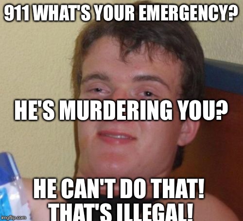 10 Guy | 911 WHAT'S YOUR EMERGENCY? HE'S MURDERING YOU? HE CAN'T DO THAT! THAT'S ILLEGAL! | image tagged in memes,10 guy | made w/ Imgflip meme maker