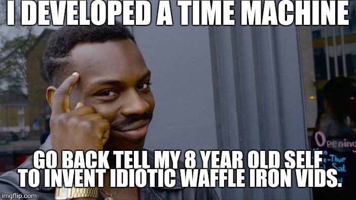 I can't take anymore bullsh!t being put into waffle irons. | I DEVELOPED A TIME MACHINE; GO BACK TELL MY 8 YEAR OLD SELF TO INVENT IDIOTIC WAFFLE IRON VIDS. | image tagged in memes,roll safe think about it,waffles | made w/ Imgflip meme maker