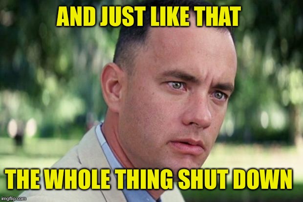 I bet they make sure they're still getting paid though  | AND JUST LIKE THAT; THE WHOLE THING SHUT DOWN | image tagged in forrest gump,shut down,government,worthless,republicans and democrats | made w/ Imgflip meme maker