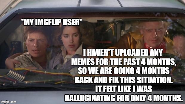 Oh? | *MY IMGFLIP USER*; I HAVEN'T UPLOADED ANY MEMES FOR THE PAST 4 MONTHS, SO WE ARE GOING 4 MONTHS BACK AND FIX THIS SITUATION. IT FELT LIKE I WAS HALLUCINATING FOR ONLY 4 MONTHS. | image tagged in back to the future roads | made w/ Imgflip meme maker