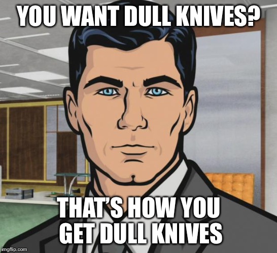 Archer Meme | YOU WANT DULL KNIVES? THAT’S HOW YOU GET DULL KNIVES | image tagged in memes,archer | made w/ Imgflip meme maker