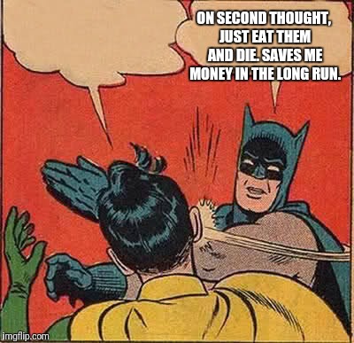 Batman Slapping Robin Meme | ON SECOND THOUGHT, JUST EAT THEM AND DIE. SAVES ME MONEY IN THE LONG RUN. | image tagged in memes,batman slapping robin | made w/ Imgflip meme maker