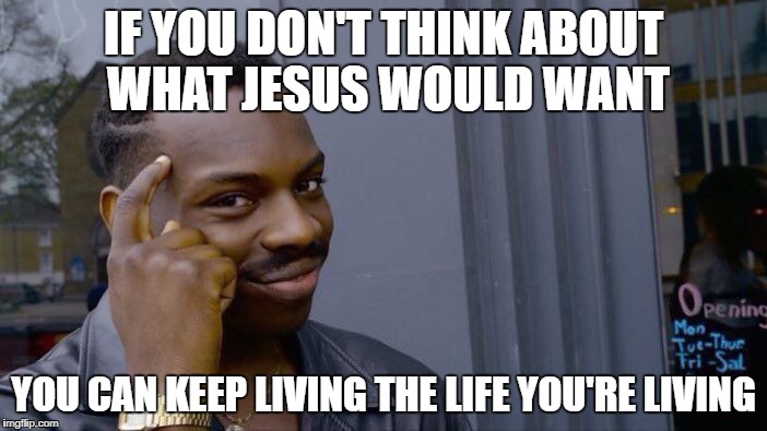 Roll Safe Think About It Meme | IF YOU DON'T THINK ABOUT WHAT JESUS WOULD WANT; YOU CAN KEEP LIVING THE LIFE YOU'RE LIVING | image tagged in memes,roll safe think about it | made w/ Imgflip meme maker