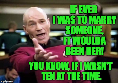 Picard Wtf Meme | IF EVER I WAS TO MARRY SOMEONE, IT WOULDA BEEN HER! YOU KNOW, IF I WASN'T TEN AT THE TIME. | image tagged in memes,picard wtf | made w/ Imgflip meme maker