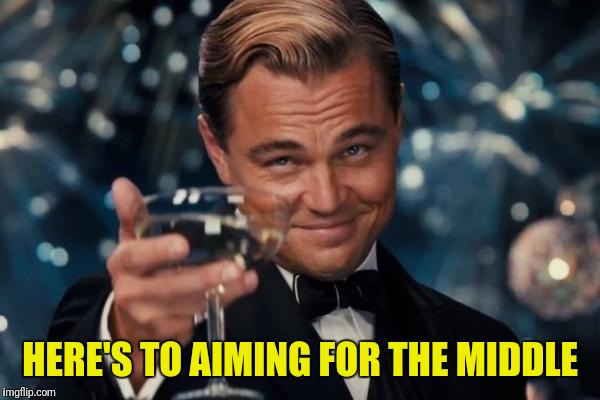 Leonardo Dicaprio Cheers Meme | HERE'S TO AIMING FOR THE MIDDLE | image tagged in memes,leonardo dicaprio cheers | made w/ Imgflip meme maker