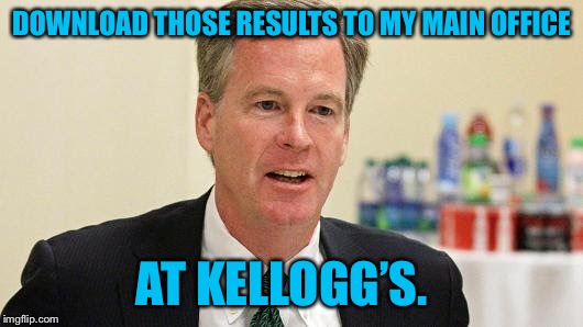 DOWNLOAD THOSE RESULTS TO MY MAIN OFFICE AT KELLOGG’S. | made w/ Imgflip meme maker