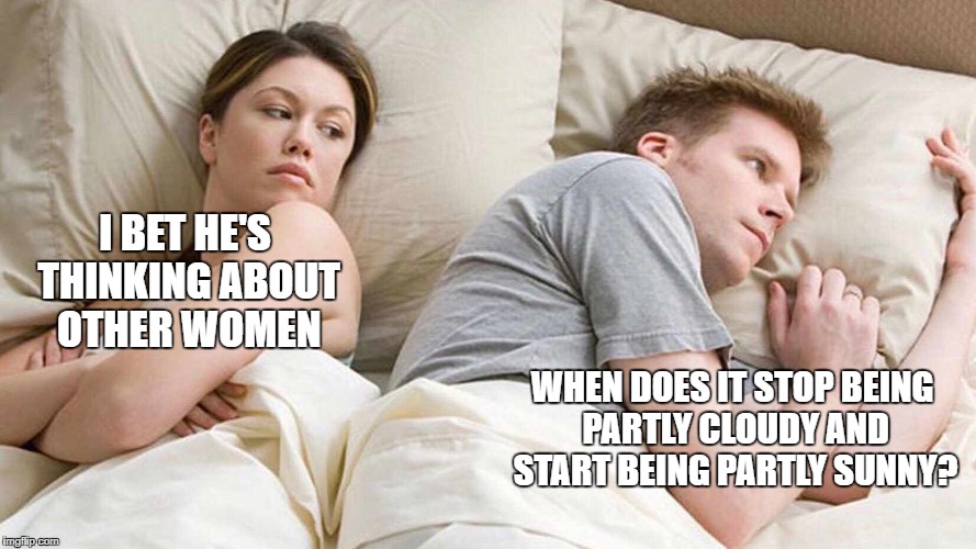 I Bet He's Thinking About Other Women | I BET HE'S THINKING ABOUT OTHER WOMEN; WHEN DOES IT STOP BEING PARTLY CLOUDY AND START BEING PARTLY SUNNY? | image tagged in i bet he's thinking about other women | made w/ Imgflip meme maker