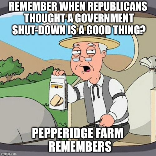 Pepperidge Farm Remembers | REMEMBER WHEN REPUBLICANS THOUGHT A GOVERNMENT SHUT-DOWN IS A GOOD THING? PEPPERIDGE FARM 
REMEMBERS | image tagged in memes,pepperidge farm remembers | made w/ Imgflip meme maker