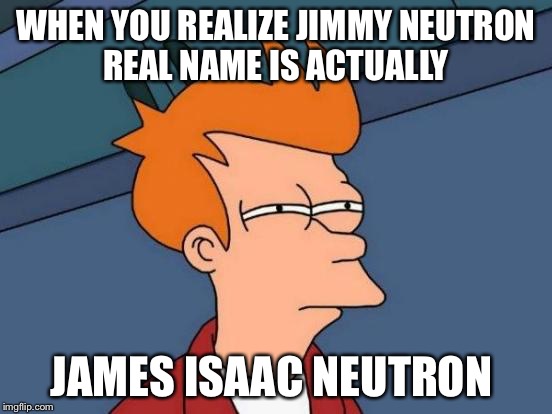 Futurama Fry | WHEN YOU REALIZE JIMMY NEUTRON REAL NAME IS ACTUALLY; JAMES ISAAC NEUTRON | image tagged in memes,futurama fry | made w/ Imgflip meme maker