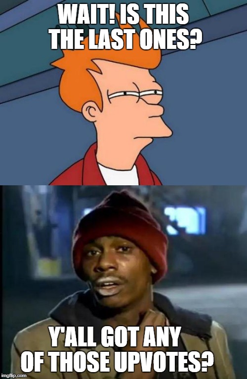 WAIT! IS THIS THE LAST ONES? Y'ALL GOT ANY OF THOSE UPVOTES? | made w/ Imgflip meme maker