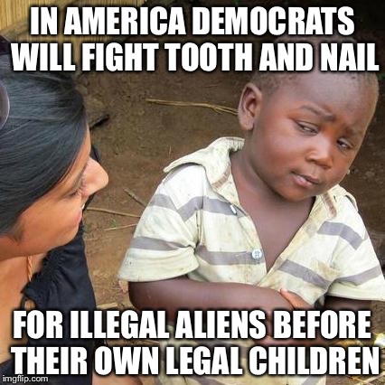 Third World Skeptical Kid Meme | IN AMERICA DEMOCRATS WILL FIGHT TOOTH AND NAIL; FOR ILLEGAL ALIENS BEFORE THEIR OWN LEGAL CHILDREN | image tagged in memes,third world skeptical kid | made w/ Imgflip meme maker