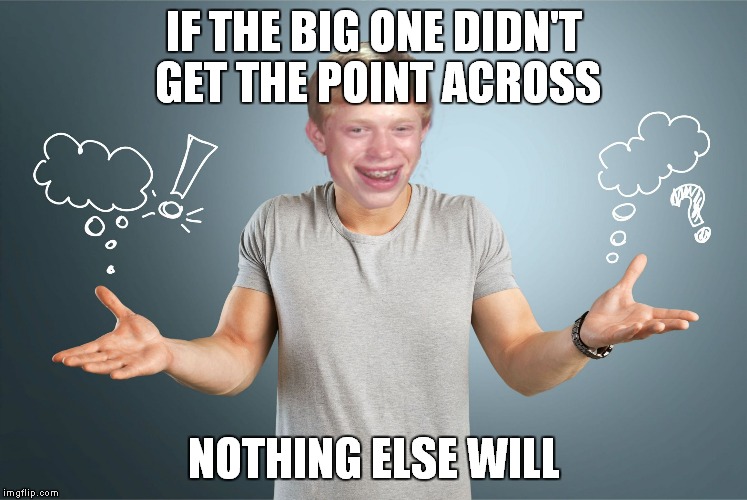 bad luck shrug | IF THE BIG ONE DIDN'T GET THE POINT ACROSS NOTHING ELSE WILL | image tagged in bad luck shrug | made w/ Imgflip meme maker