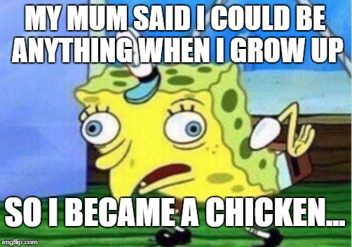 Mocking Spongebob Meme | MY MUM SAID I COULD BE ANYTHING WHEN I GROW UP; SO I BECAME A CHICKEN... | image tagged in memes,mocking spongebob | made w/ Imgflip meme maker