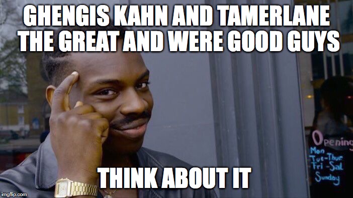 Roll Safe Think About It Meme | GHENGIS KAHN AND TAMERLANE THE GREAT AND WERE GOOD GUYS THINK ABOUT IT | image tagged in memes,roll safe think about it | made w/ Imgflip meme maker