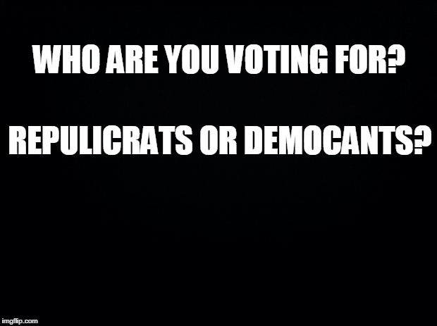 Black background | WHO ARE YOU VOTING FOR? REPULICRATS OR DEMOCANTS? | image tagged in black background | made w/ Imgflip meme maker