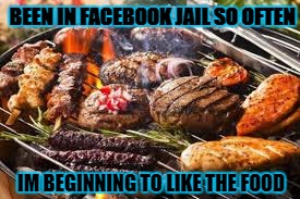 FACEBOOK BBQ | BEEN IN FACEBOOK JAIL SO OFTEN; IM BEGINNING TO LIKE THE FOOD | image tagged in facebook bbq | made w/ Imgflip meme maker