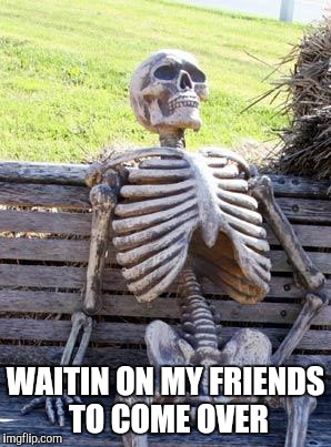 Waiting Skeleton Meme | WAITIN ON MY FRIENDS TO COME OVER | image tagged in memes,waiting skeleton | made w/ Imgflip meme maker