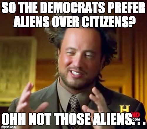 Ancient Aliens Meme | SO THE DEMOCRATS PREFER ALIENS OVER CITIZENS? OHH NOT THOSE ALIENS. . . | image tagged in memes,ancient aliens | made w/ Imgflip meme maker