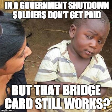 Third World Skeptical Kid Meme | IN A GOVERNMENT SHUTDOWN SOLDIERS DON'T GET PAID; BUT THAT BRIDGE CARD STILL WORKS? | image tagged in memes,third world skeptical kid | made w/ Imgflip meme maker