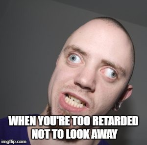 Retarded look | WHEN YOU'RE TOO RETARDED NOT TO LOOK AWAY | image tagged in funny meme | made w/ Imgflip meme maker